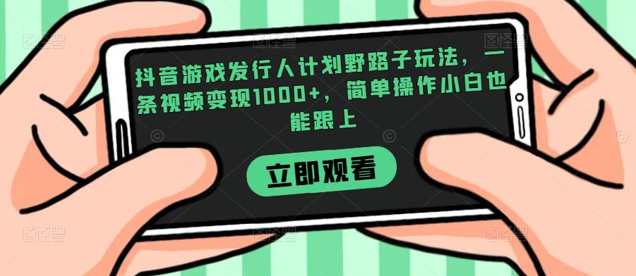 抖音游戏发行人计划野路子玩法，一条视频变现1000+，简单操作小白也能跟上【揭秘】网赚项目-副业赚钱-互联网创业-资源整合智库魔方